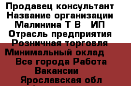 Продавец-консультант › Название организации ­ Малинина Т.В., ИП › Отрасль предприятия ­ Розничная торговля › Минимальный оклад ­ 1 - Все города Работа » Вакансии   . Ярославская обл.,Фоминское с.